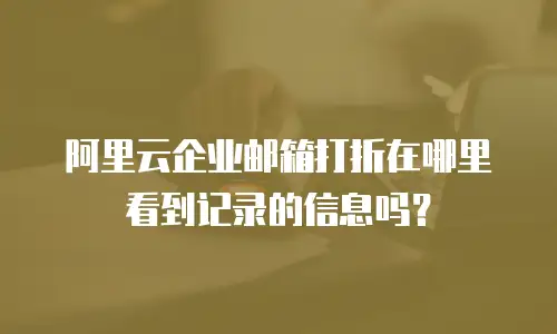 阿里云企业邮箱打折在哪里看到记录的信息吗？