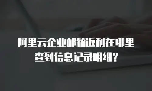 阿里云企业邮箱返利在哪里查到信息记录明细?