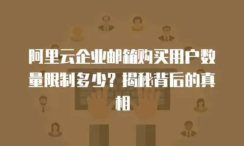 阿里云企业邮箱购买用户数量限制多少？揭秘背后的真相
