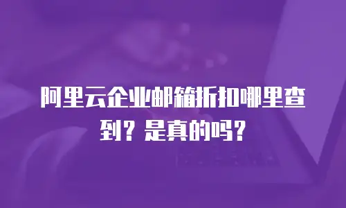 阿里云企业邮箱折扣哪里查到?是真的吗?