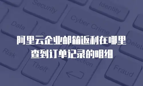 阿里云企业邮箱返利在哪里查到订单记录的明细