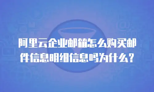 阿里云企业邮箱怎么购买邮件信息明细信息吗为什么？