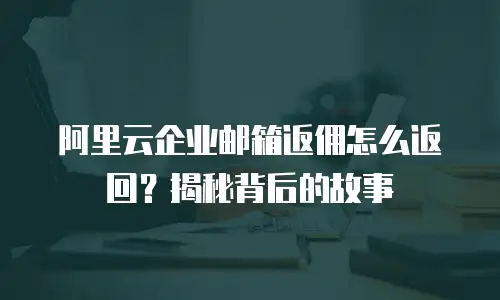 阿里云企业邮箱返佣怎么返回？揭秘背后的故事
