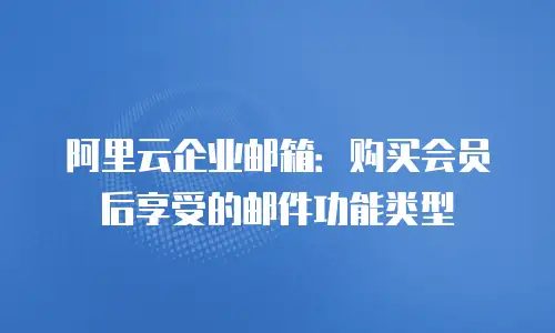 阿里云企业邮箱:购买会员后享受的邮件功能类型
