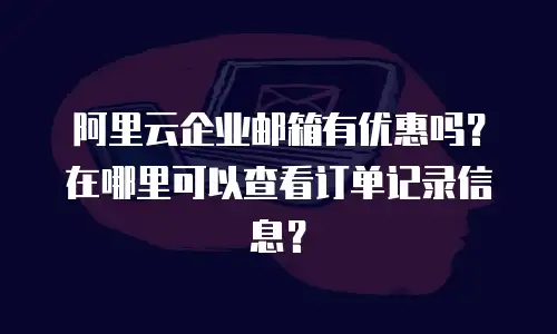 阿里云企业邮箱有优惠吗？在哪里可以查看订单记录信息？