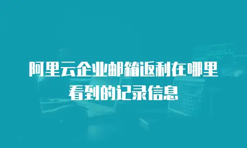 阿里云企业邮箱返利在哪里看到的记录信息