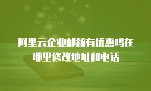 阿里云企业邮箱有优惠吗在哪里修改地址和电话