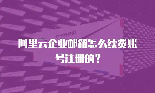 阿里云企业邮箱怎么续费账号注册的？