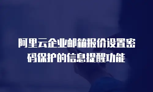 阿里云企业邮箱报价设置密码保护的信息提醒功能