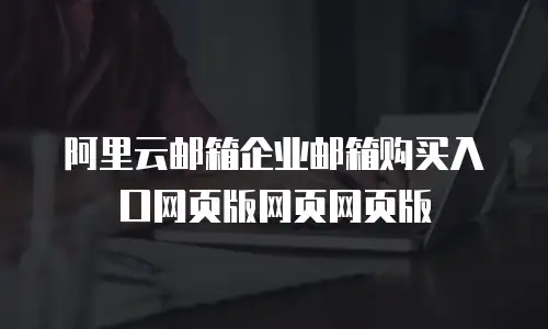 阿里云邮箱企业邮箱购买入口网页版网页网页版