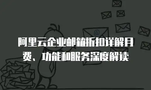 阿里云企业邮箱折扣详解月费、功能和服务深度解读