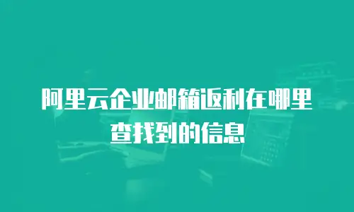 阿里云企业邮箱返利在哪里查找到的信息