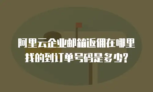 阿里云企业邮箱返佣在哪里找的到订单号码是多少?