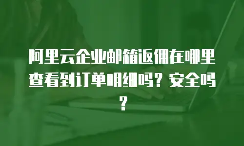 阿里云企业邮箱返佣在哪里查看到订单明细吗?安全吗?