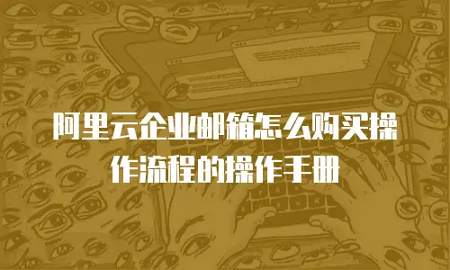 阿里云企业邮箱怎么购买操作流程的操作手册