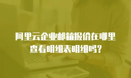 阿里云企业邮箱报价在哪里查看明细表明细吗？