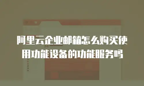 阿里云企业邮箱怎么购买使用功能设备的功能服务吗