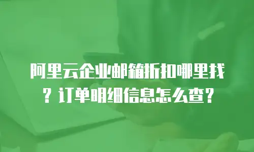 阿里云企业邮箱折扣哪里找？订单明细信息怎么查？