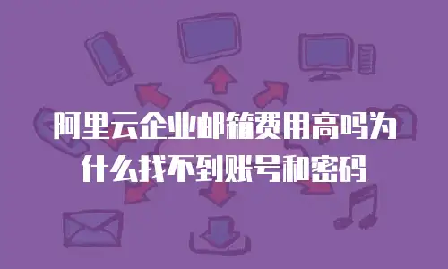 阿里云企业邮箱费用高吗为什么找不到账号和密码