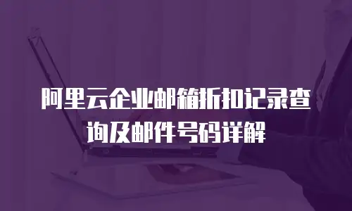 阿里云企业邮箱折扣记录查询及邮件号码详解