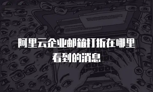 阿里云企业邮箱打折在哪里看到的消息