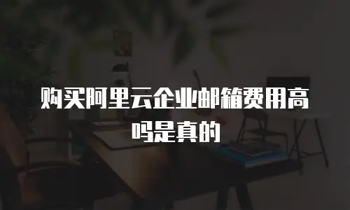 购买阿里云企业邮箱费用高吗是真的