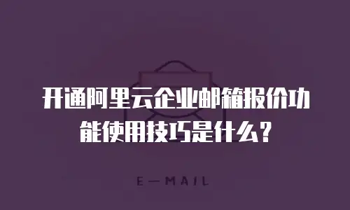 开通阿里云企业邮箱报价功能使用技巧是什么？