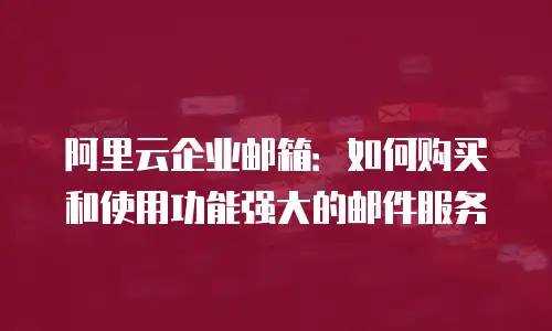 阿里云企业邮箱：如何购买和使用功能强大的邮件服务