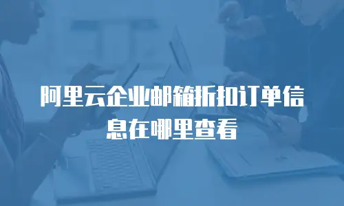阿里云企业邮箱折扣订单信息在哪里查看