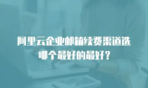 阿里云企业邮箱续费渠道选哪个最好的最好？