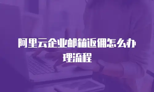 阿里云企业邮箱返佣怎么办理流程