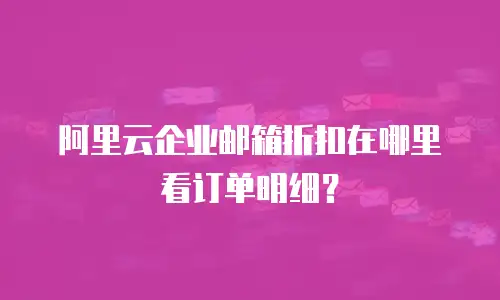 阿里云企业邮箱折扣在哪里看订单明细？