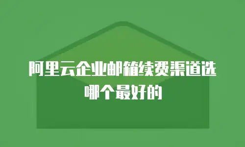 阿里云企业邮箱续费渠道选哪个最好的