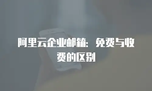 阿里云企业邮箱：免费与收费的区别