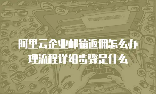 阿里云企业邮箱返佣怎么办理流程详细步骤是什么
