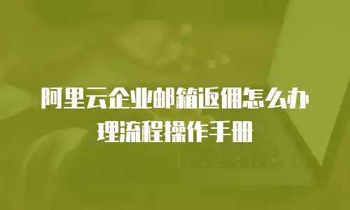 阿里云企业邮箱返佣怎么办理流程操作手册