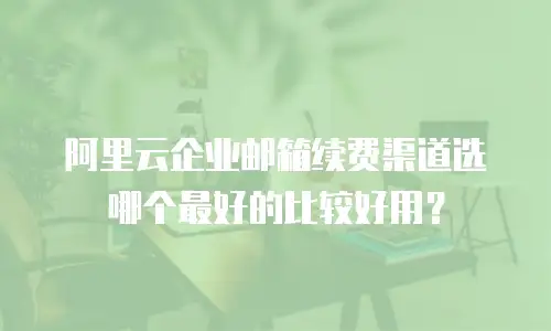 阿里云企业邮箱续费渠道选哪个最好的比较好用？
