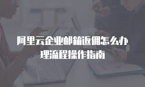 阿里云企业邮箱返佣怎么办理流程操作指南