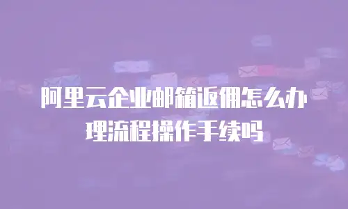 阿里云企业邮箱返佣怎么办理流程操作手续吗