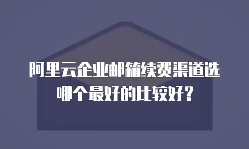 阿里云企业邮箱续费渠道选哪个最好的比较好？