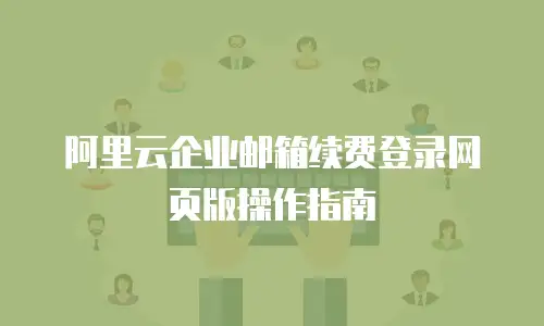 阿里云企业邮箱续费登录网页版操作指南