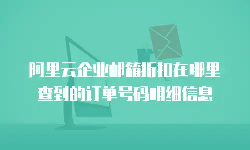 阿里云企业邮箱折扣在哪里查到的订单号码明细信息