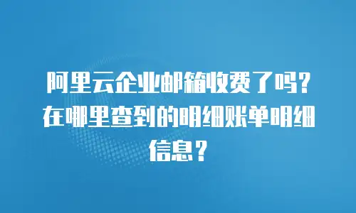 阿里云企业邮箱收费了吗？在哪里查到的明细账单明细信息？