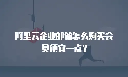 阿里云企业邮箱怎么购买会员便宜一点?