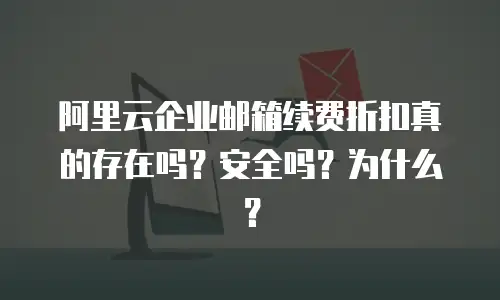 阿里云企业邮箱续费折扣真的存在吗？安全吗？为什么？