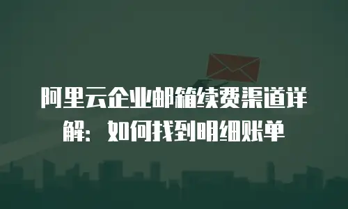 阿里云企业邮箱续费渠道详解：如何找到明细账单