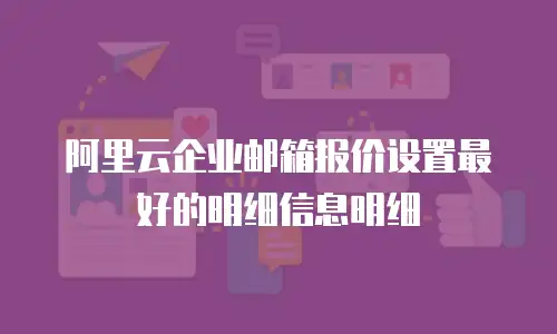 阿里云企业邮箱报价设置最好的明细信息明细