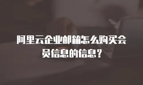 阿里云企业邮箱怎么购买会员信息的信息？