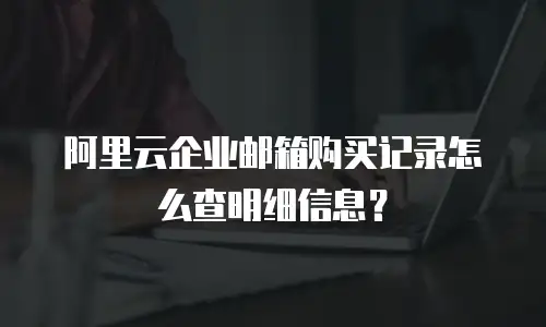 阿里云企业邮箱购买记录怎么查明细信息？