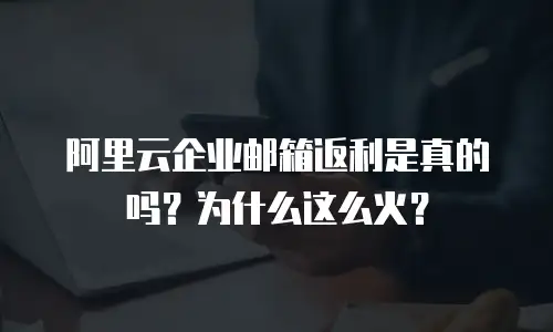 阿里云企业邮箱返利是真的吗？为什么这么火？
